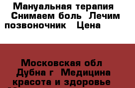 Мануальная терапия! Снимаем боль! Лечим позвоночник › Цена ­ 3 500 - Московская обл., Дубна г. Медицина, красота и здоровье » Медицинские услуги   . Московская обл.